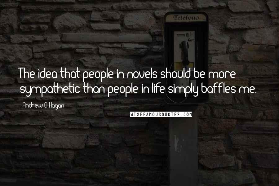 Andrew O'Hagan Quotes: The idea that people in novels should be more sympathetic than people in life simply baffles me.