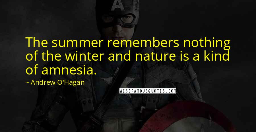 Andrew O'Hagan Quotes: The summer remembers nothing of the winter and nature is a kind of amnesia.