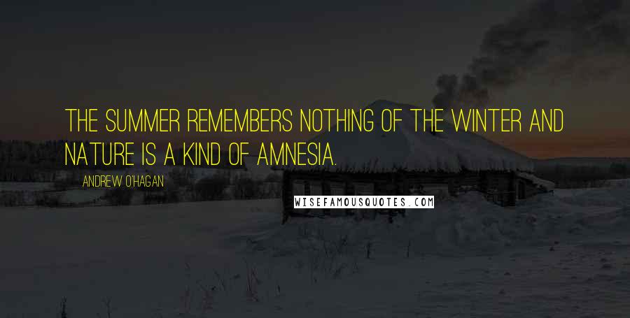 Andrew O'Hagan Quotes: The summer remembers nothing of the winter and nature is a kind of amnesia.