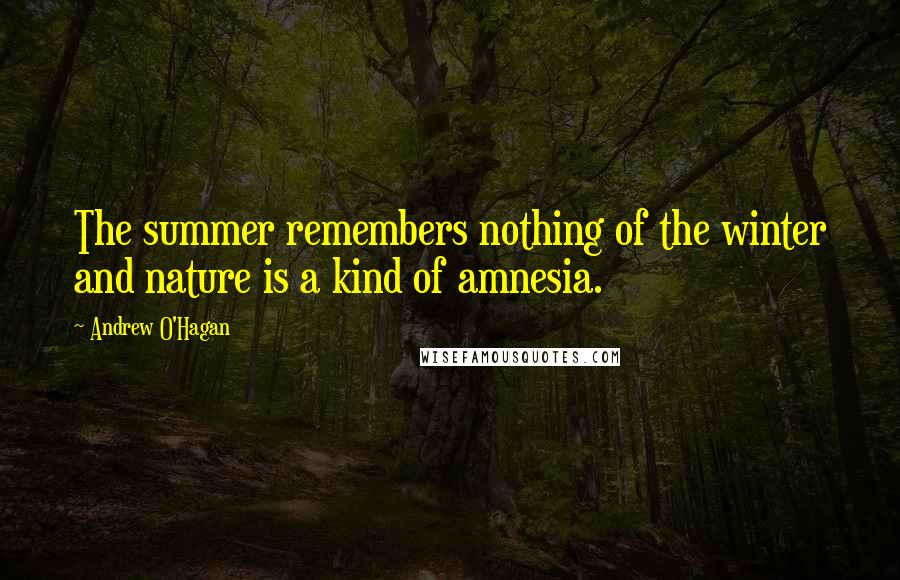 Andrew O'Hagan Quotes: The summer remembers nothing of the winter and nature is a kind of amnesia.