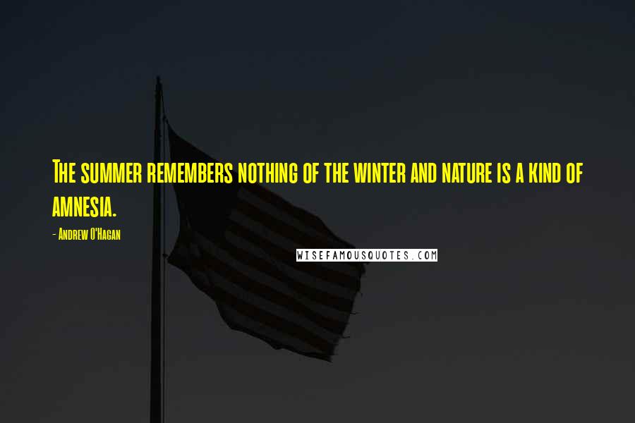 Andrew O'Hagan Quotes: The summer remembers nothing of the winter and nature is a kind of amnesia.