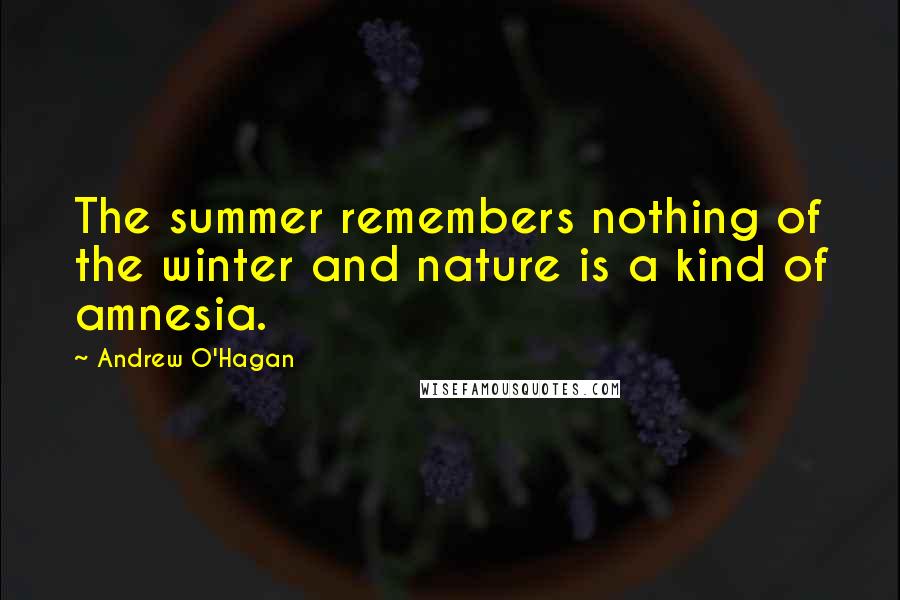 Andrew O'Hagan Quotes: The summer remembers nothing of the winter and nature is a kind of amnesia.