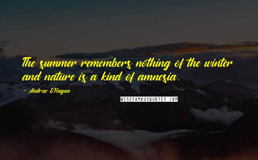 Andrew O'Hagan Quotes: The summer remembers nothing of the winter and nature is a kind of amnesia.