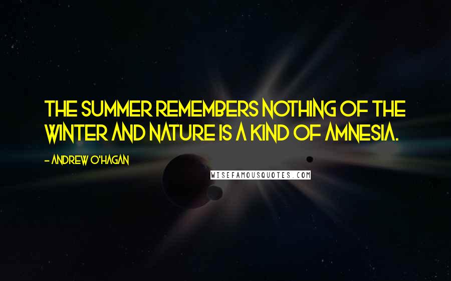 Andrew O'Hagan Quotes: The summer remembers nothing of the winter and nature is a kind of amnesia.