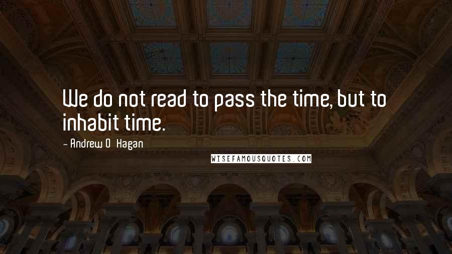 Andrew O'Hagan Quotes: We do not read to pass the time, but to inhabit time.