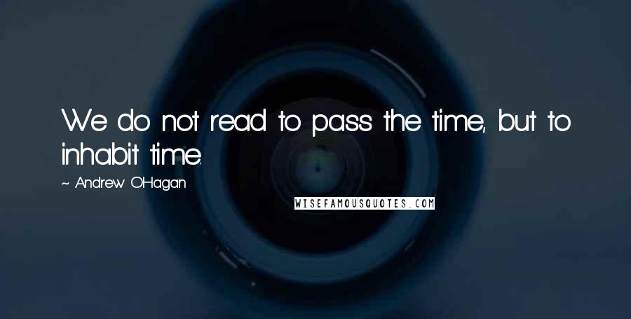 Andrew O'Hagan Quotes: We do not read to pass the time, but to inhabit time.