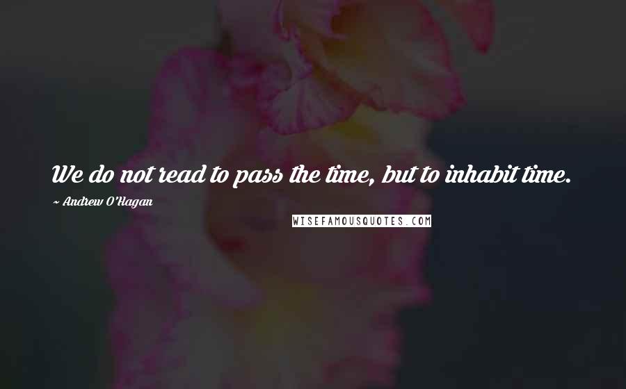Andrew O'Hagan Quotes: We do not read to pass the time, but to inhabit time.