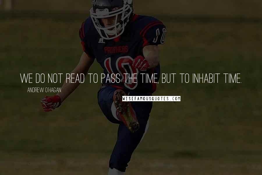 Andrew O'Hagan Quotes: We do not read to pass the time, but to inhabit time.