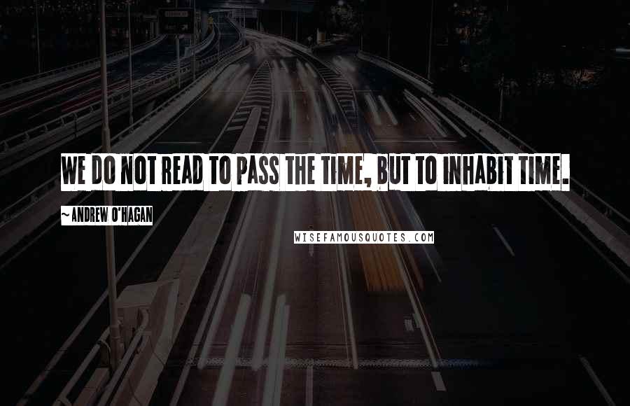 Andrew O'Hagan Quotes: We do not read to pass the time, but to inhabit time.