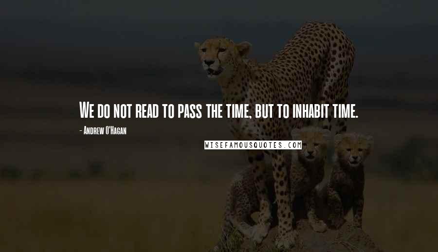 Andrew O'Hagan Quotes: We do not read to pass the time, but to inhabit time.