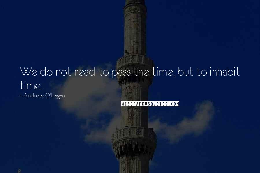 Andrew O'Hagan Quotes: We do not read to pass the time, but to inhabit time.