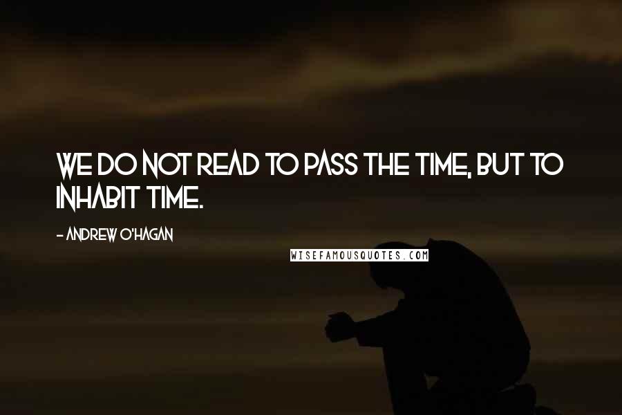 Andrew O'Hagan Quotes: We do not read to pass the time, but to inhabit time.