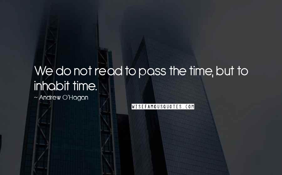 Andrew O'Hagan Quotes: We do not read to pass the time, but to inhabit time.