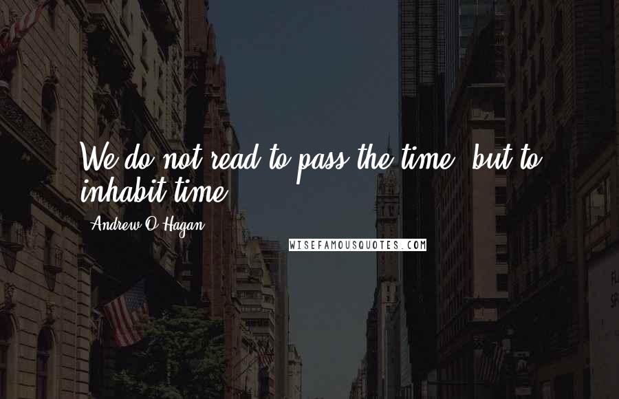 Andrew O'Hagan Quotes: We do not read to pass the time, but to inhabit time.