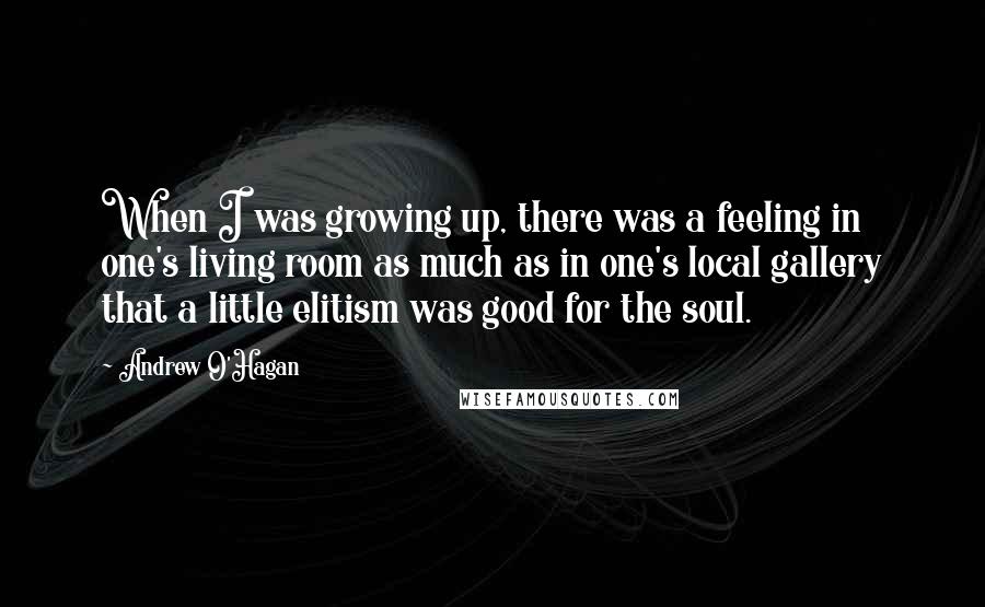 Andrew O'Hagan Quotes: When I was growing up, there was a feeling in one's living room as much as in one's local gallery that a little elitism was good for the soul.