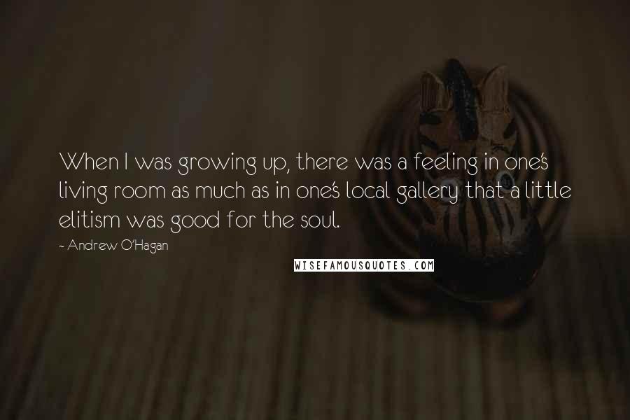 Andrew O'Hagan Quotes: When I was growing up, there was a feeling in one's living room as much as in one's local gallery that a little elitism was good for the soul.