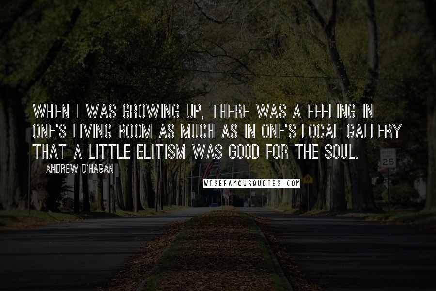 Andrew O'Hagan Quotes: When I was growing up, there was a feeling in one's living room as much as in one's local gallery that a little elitism was good for the soul.