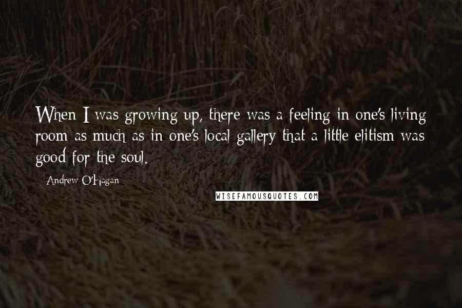 Andrew O'Hagan Quotes: When I was growing up, there was a feeling in one's living room as much as in one's local gallery that a little elitism was good for the soul.