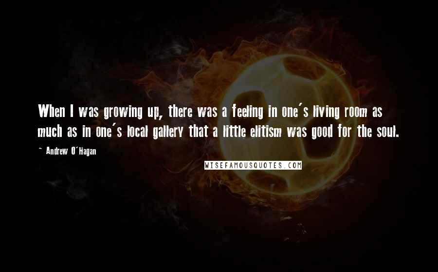 Andrew O'Hagan Quotes: When I was growing up, there was a feeling in one's living room as much as in one's local gallery that a little elitism was good for the soul.