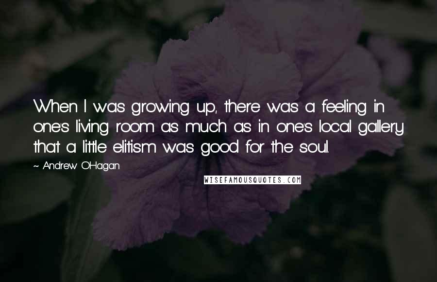 Andrew O'Hagan Quotes: When I was growing up, there was a feeling in one's living room as much as in one's local gallery that a little elitism was good for the soul.