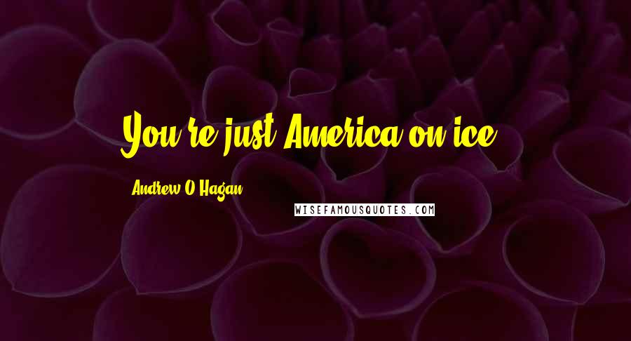 Andrew O'Hagan Quotes: You're just America-on-ice.