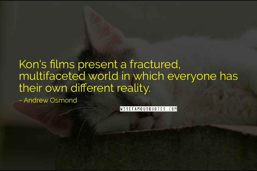 Andrew Osmond Quotes: Kon's films present a fractured, multifaceted world in which everyone has their own different reality.