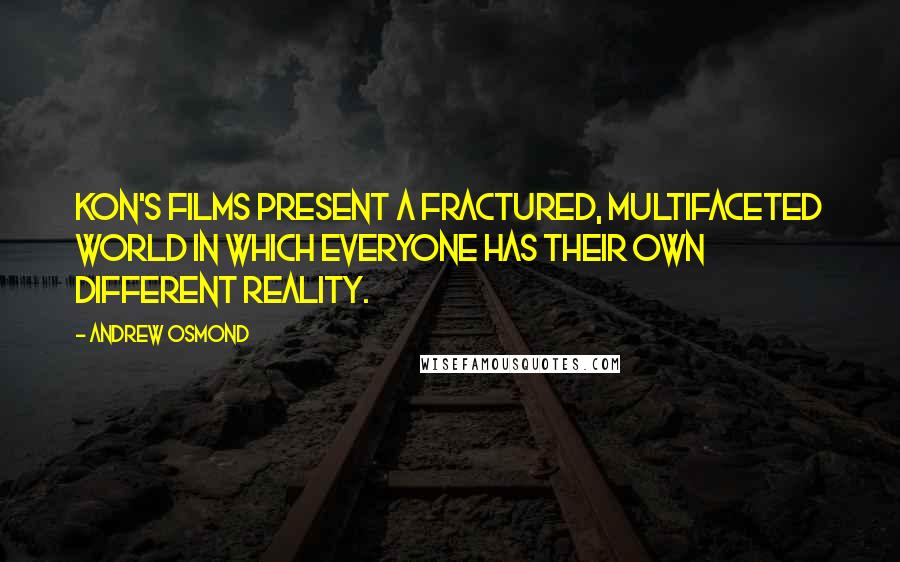 Andrew Osmond Quotes: Kon's films present a fractured, multifaceted world in which everyone has their own different reality.