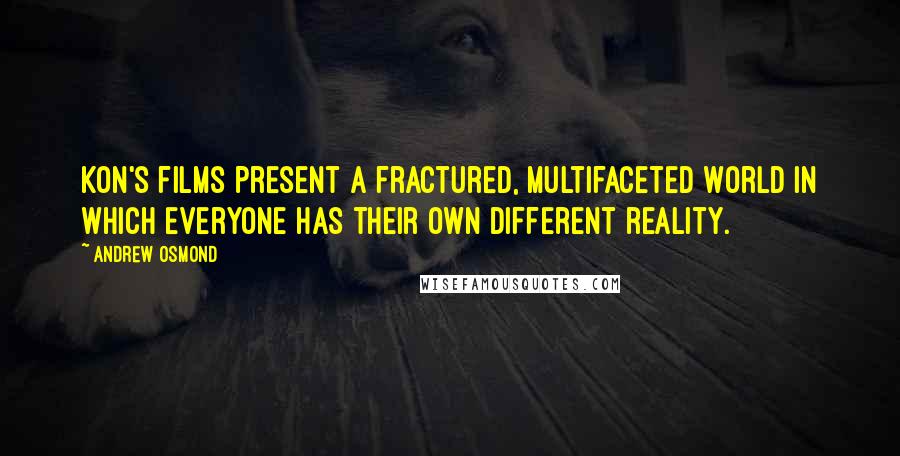 Andrew Osmond Quotes: Kon's films present a fractured, multifaceted world in which everyone has their own different reality.