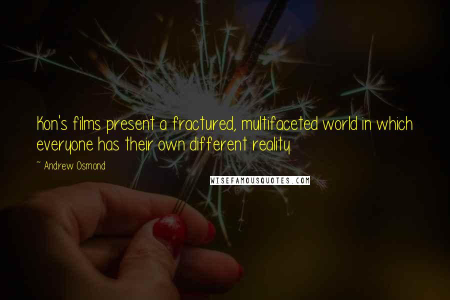 Andrew Osmond Quotes: Kon's films present a fractured, multifaceted world in which everyone has their own different reality.