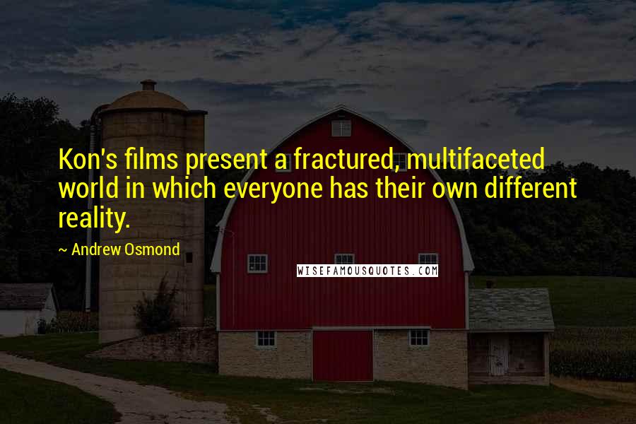 Andrew Osmond Quotes: Kon's films present a fractured, multifaceted world in which everyone has their own different reality.