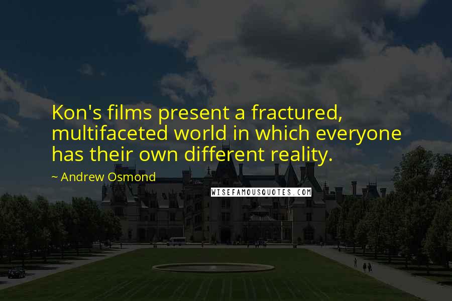 Andrew Osmond Quotes: Kon's films present a fractured, multifaceted world in which everyone has their own different reality.