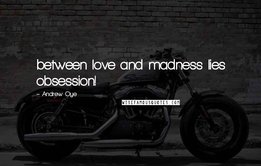 Andrew Oye Quotes: between love and madness lies obsession!