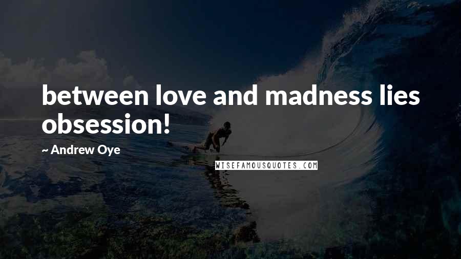 Andrew Oye Quotes: between love and madness lies obsession!