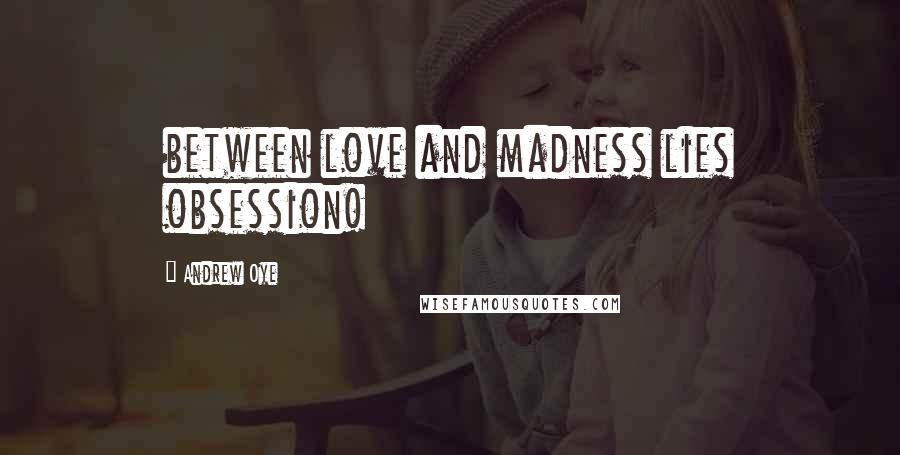 Andrew Oye Quotes: between love and madness lies obsession!