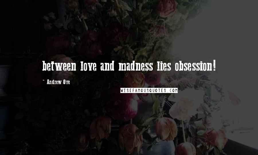 Andrew Oye Quotes: between love and madness lies obsession!