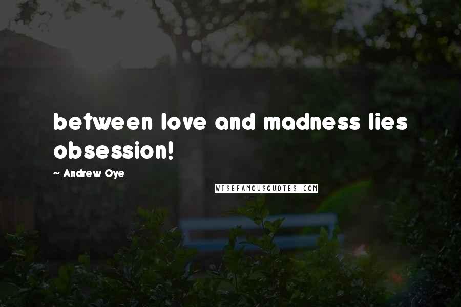 Andrew Oye Quotes: between love and madness lies obsession!