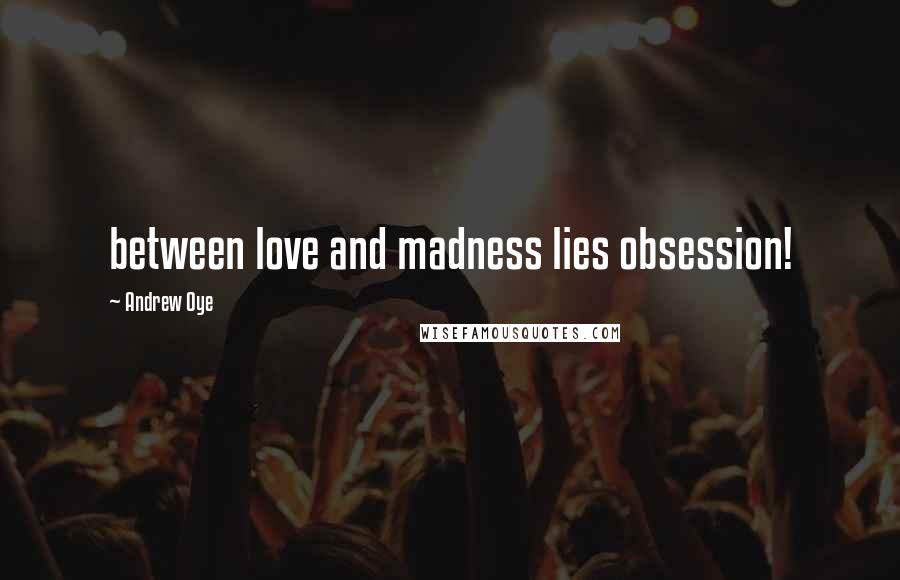 Andrew Oye Quotes: between love and madness lies obsession!