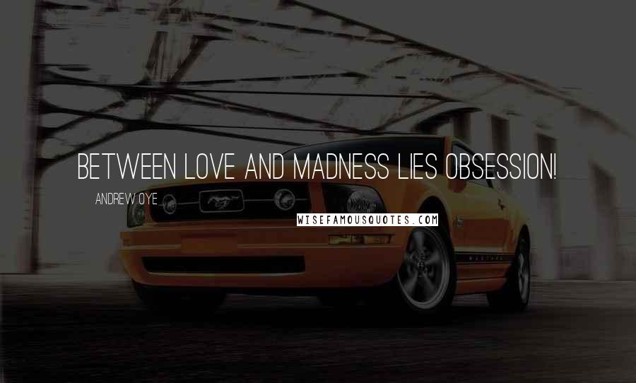 Andrew Oye Quotes: between love and madness lies obsession!