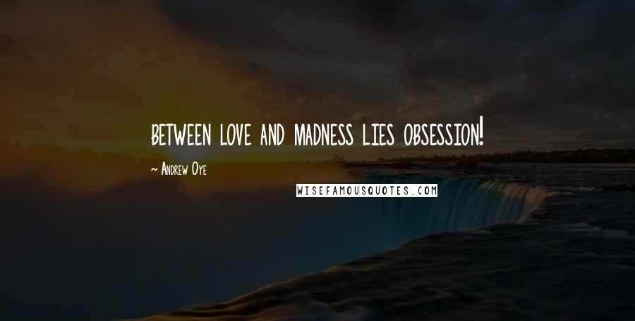 Andrew Oye Quotes: between love and madness lies obsession!