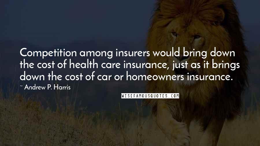 Andrew P. Harris Quotes: Competition among insurers would bring down the cost of health care insurance, just as it brings down the cost of car or homeowners insurance.