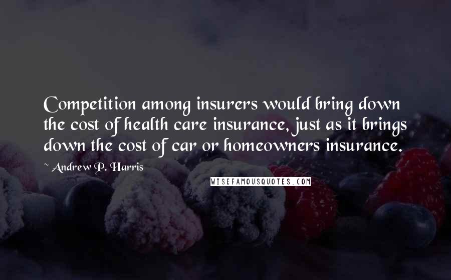 Andrew P. Harris Quotes: Competition among insurers would bring down the cost of health care insurance, just as it brings down the cost of car or homeowners insurance.