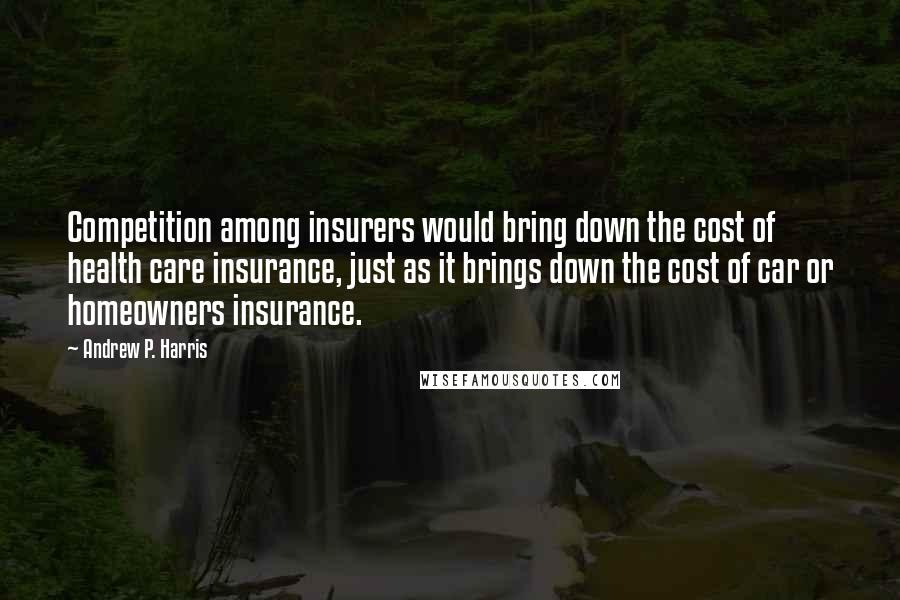 Andrew P. Harris Quotes: Competition among insurers would bring down the cost of health care insurance, just as it brings down the cost of car or homeowners insurance.