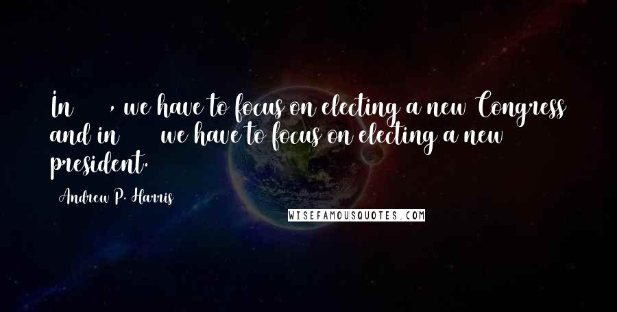 Andrew P. Harris Quotes: In 2010, we have to focus on electing a new Congress and in 2012 we have to focus on electing a new president.