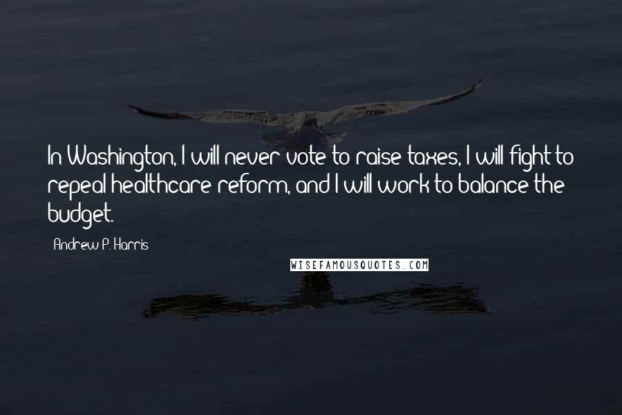 Andrew P. Harris Quotes: In Washington, I will never vote to raise taxes, I will fight to repeal healthcare reform, and I will work to balance the budget.