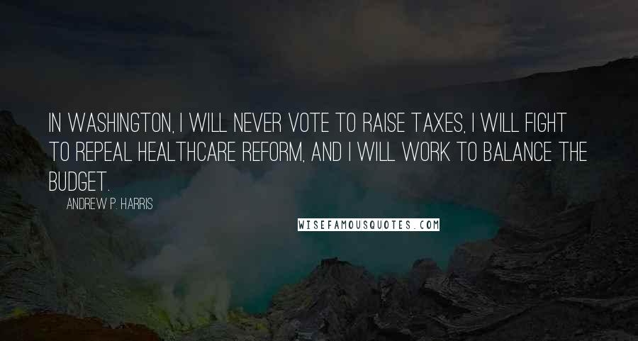 Andrew P. Harris Quotes: In Washington, I will never vote to raise taxes, I will fight to repeal healthcare reform, and I will work to balance the budget.