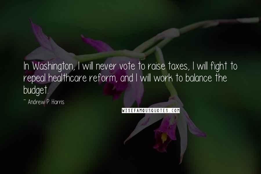 Andrew P. Harris Quotes: In Washington, I will never vote to raise taxes, I will fight to repeal healthcare reform, and I will work to balance the budget.