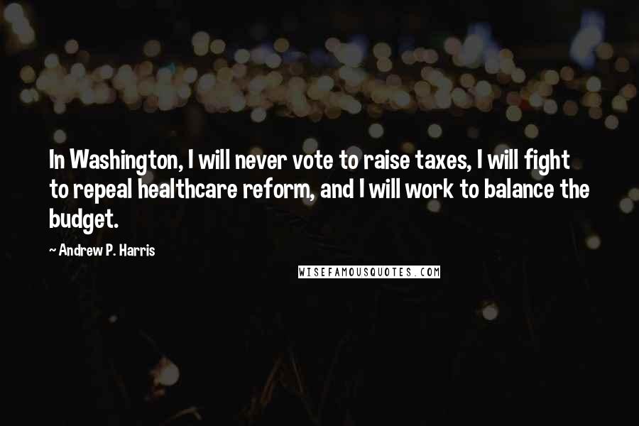 Andrew P. Harris Quotes: In Washington, I will never vote to raise taxes, I will fight to repeal healthcare reform, and I will work to balance the budget.