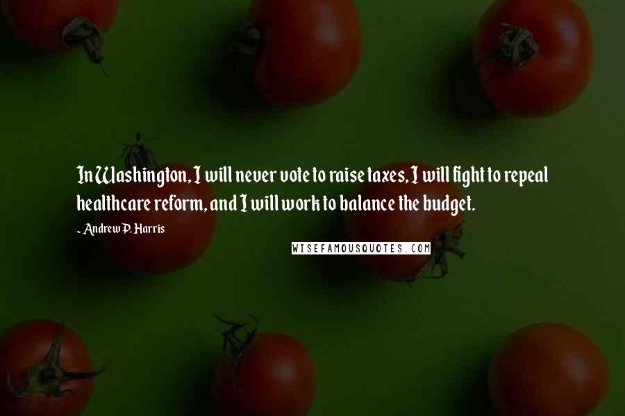 Andrew P. Harris Quotes: In Washington, I will never vote to raise taxes, I will fight to repeal healthcare reform, and I will work to balance the budget.