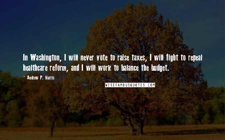 Andrew P. Harris Quotes: In Washington, I will never vote to raise taxes, I will fight to repeal healthcare reform, and I will work to balance the budget.