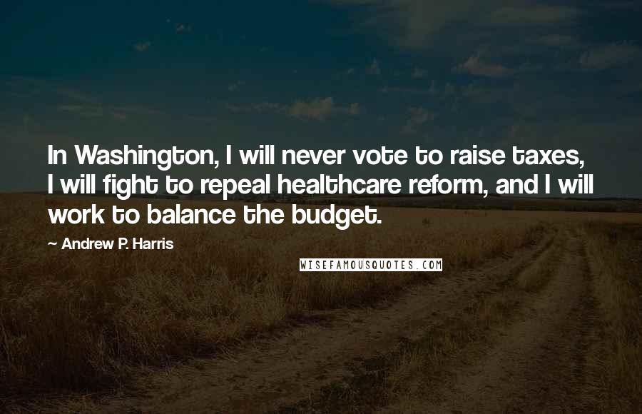 Andrew P. Harris Quotes: In Washington, I will never vote to raise taxes, I will fight to repeal healthcare reform, and I will work to balance the budget.